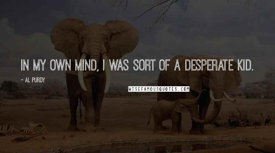 Al Purdy Quotes: In my own mind, I was sort of a desperate kid.