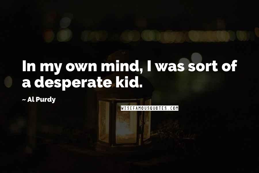 Al Purdy Quotes: In my own mind, I was sort of a desperate kid.