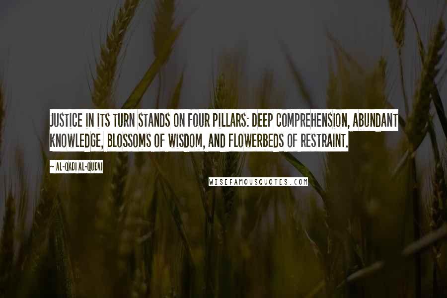 Al-Qadi Al-Qudai Quotes: Justice in its turn stands on four pillars: Deep comprehension, abundant knowledge, blossoms of wisdom, and flowerbeds of restraint.