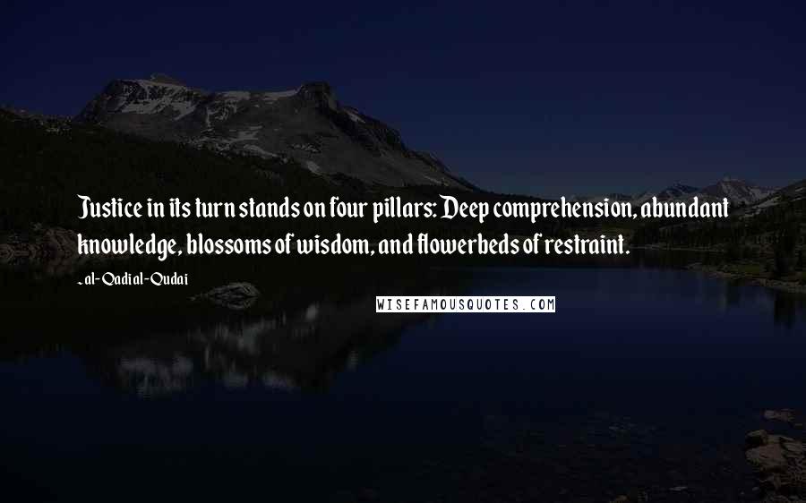 Al-Qadi Al-Qudai Quotes: Justice in its turn stands on four pillars: Deep comprehension, abundant knowledge, blossoms of wisdom, and flowerbeds of restraint.