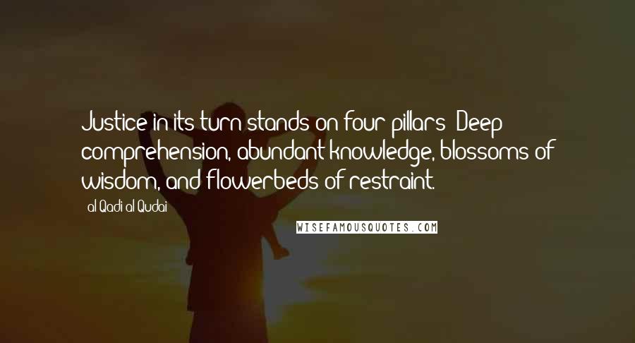 Al-Qadi Al-Qudai Quotes: Justice in its turn stands on four pillars: Deep comprehension, abundant knowledge, blossoms of wisdom, and flowerbeds of restraint.