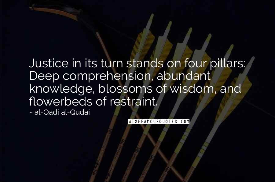 Al-Qadi Al-Qudai Quotes: Justice in its turn stands on four pillars: Deep comprehension, abundant knowledge, blossoms of wisdom, and flowerbeds of restraint.