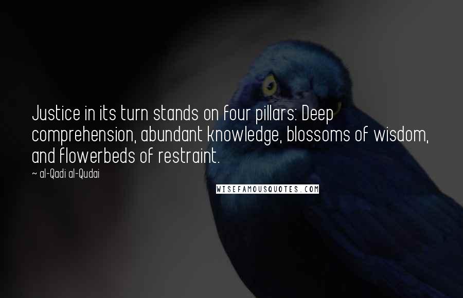 Al-Qadi Al-Qudai Quotes: Justice in its turn stands on four pillars: Deep comprehension, abundant knowledge, blossoms of wisdom, and flowerbeds of restraint.