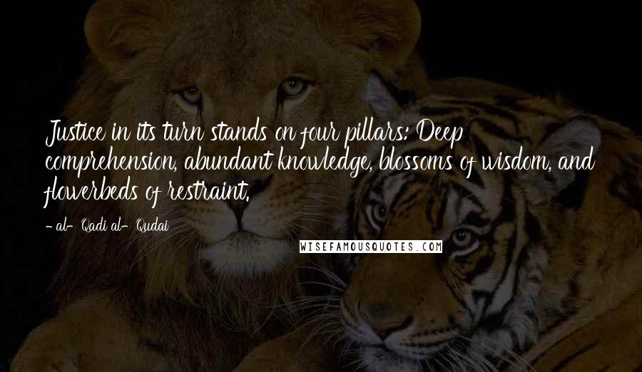 Al-Qadi Al-Qudai Quotes: Justice in its turn stands on four pillars: Deep comprehension, abundant knowledge, blossoms of wisdom, and flowerbeds of restraint.