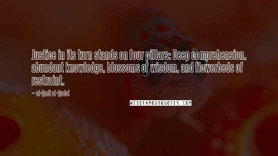Al-Qadi Al-Qudai Quotes: Justice in its turn stands on four pillars: Deep comprehension, abundant knowledge, blossoms of wisdom, and flowerbeds of restraint.