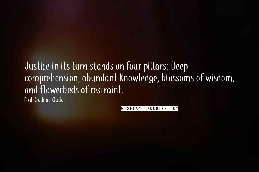 Al-Qadi Al-Qudai Quotes: Justice in its turn stands on four pillars: Deep comprehension, abundant knowledge, blossoms of wisdom, and flowerbeds of restraint.