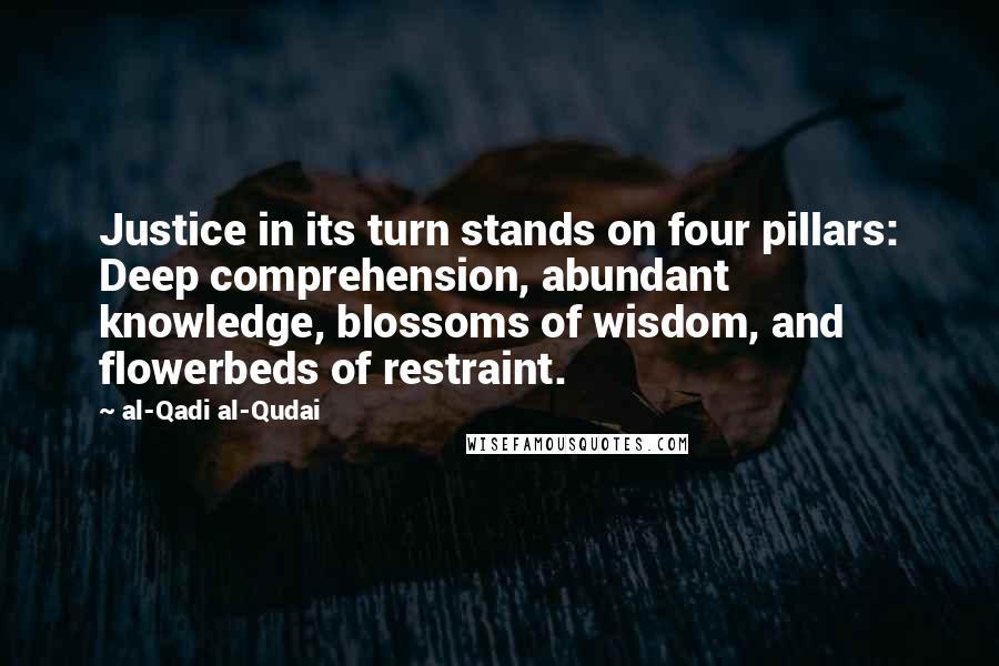 Al-Qadi Al-Qudai Quotes: Justice in its turn stands on four pillars: Deep comprehension, abundant knowledge, blossoms of wisdom, and flowerbeds of restraint.