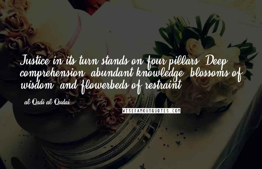 Al-Qadi Al-Qudai Quotes: Justice in its turn stands on four pillars: Deep comprehension, abundant knowledge, blossoms of wisdom, and flowerbeds of restraint.