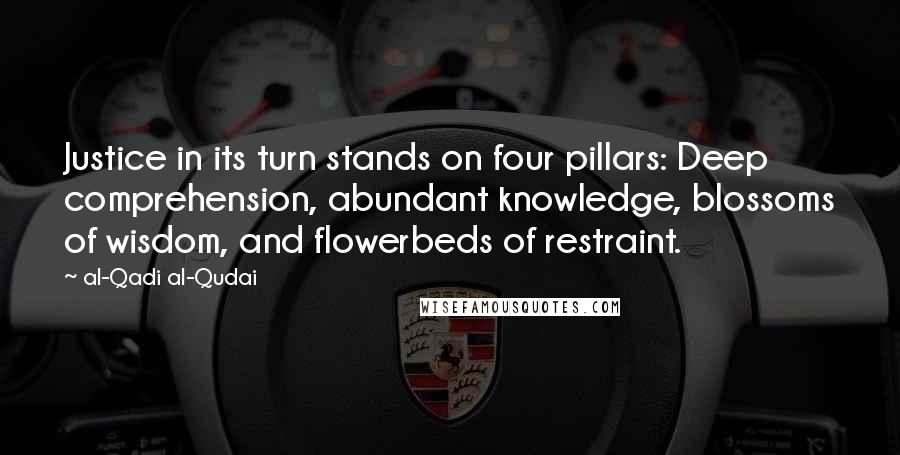 Al-Qadi Al-Qudai Quotes: Justice in its turn stands on four pillars: Deep comprehension, abundant knowledge, blossoms of wisdom, and flowerbeds of restraint.