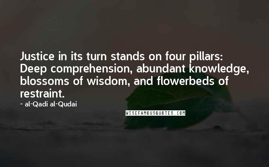 Al-Qadi Al-Qudai Quotes: Justice in its turn stands on four pillars: Deep comprehension, abundant knowledge, blossoms of wisdom, and flowerbeds of restraint.