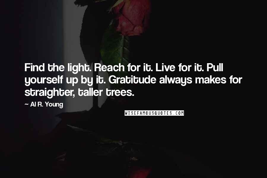 Al R. Young Quotes: Find the light. Reach for it. Live for it. Pull yourself up by it. Gratitude always makes for straighter, taller trees.