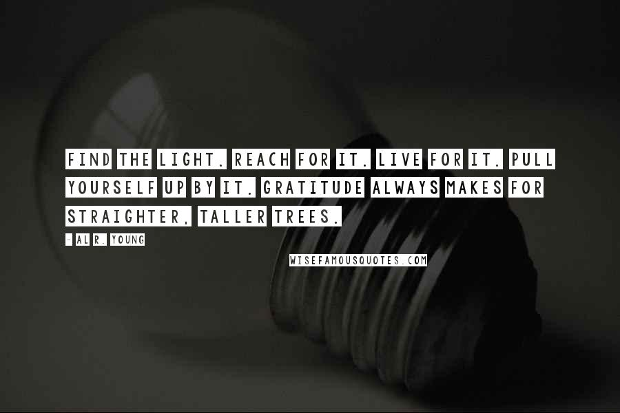 Al R. Young Quotes: Find the light. Reach for it. Live for it. Pull yourself up by it. Gratitude always makes for straighter, taller trees.