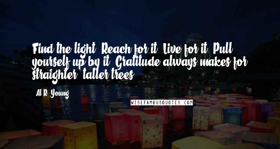 Al R. Young Quotes: Find the light. Reach for it. Live for it. Pull yourself up by it. Gratitude always makes for straighter, taller trees.
