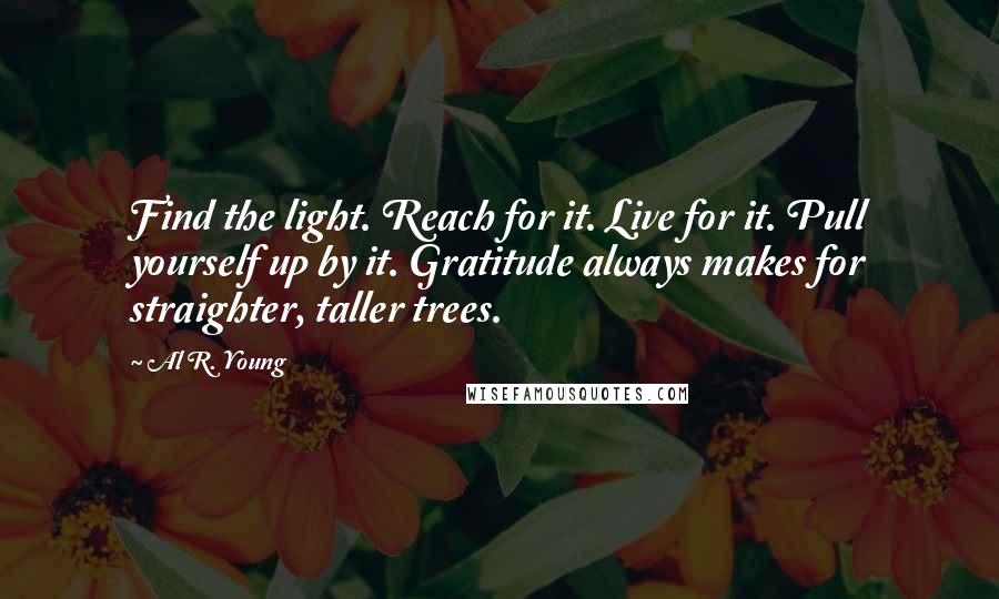 Al R. Young Quotes: Find the light. Reach for it. Live for it. Pull yourself up by it. Gratitude always makes for straighter, taller trees.