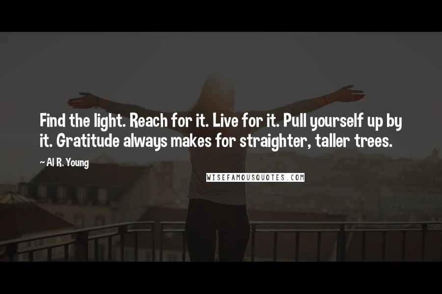 Al R. Young Quotes: Find the light. Reach for it. Live for it. Pull yourself up by it. Gratitude always makes for straighter, taller trees.