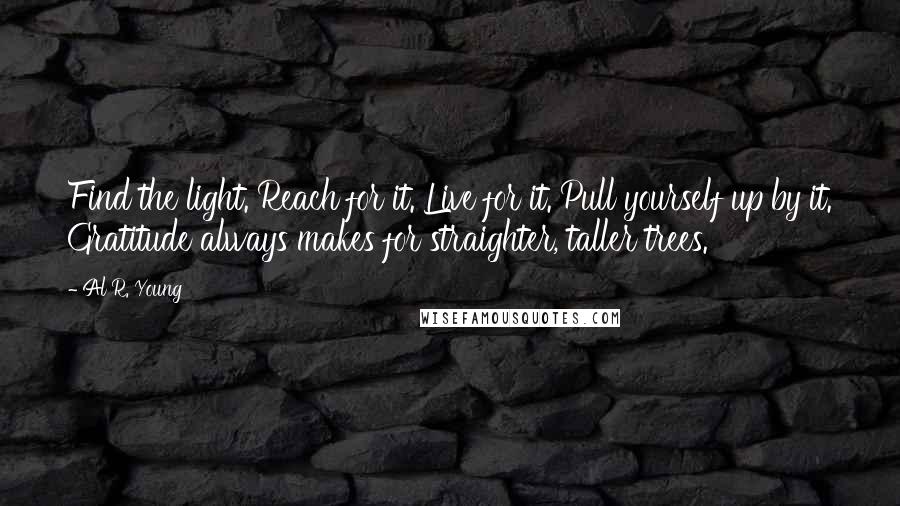 Al R. Young Quotes: Find the light. Reach for it. Live for it. Pull yourself up by it. Gratitude always makes for straighter, taller trees.