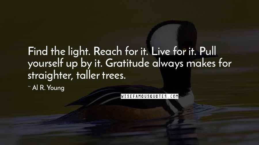 Al R. Young Quotes: Find the light. Reach for it. Live for it. Pull yourself up by it. Gratitude always makes for straighter, taller trees.