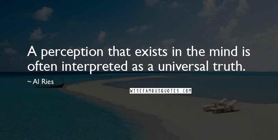 Al Ries Quotes: A perception that exists in the mind is often interpreted as a universal truth.