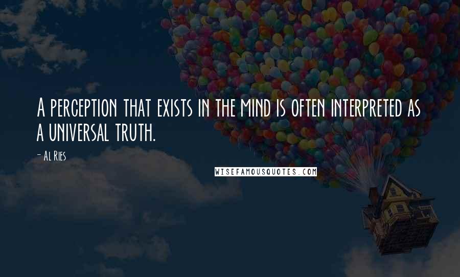 Al Ries Quotes: A perception that exists in the mind is often interpreted as a universal truth.