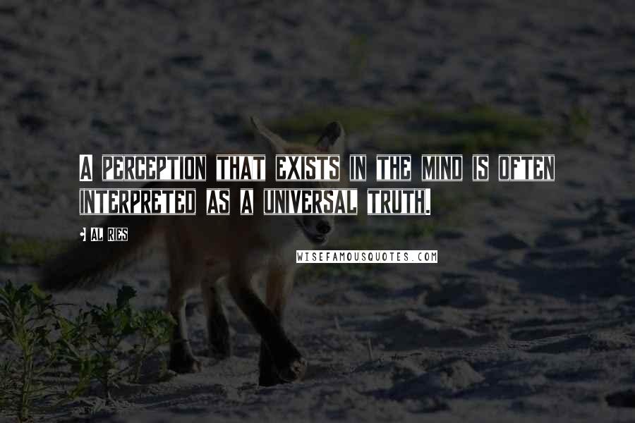 Al Ries Quotes: A perception that exists in the mind is often interpreted as a universal truth.