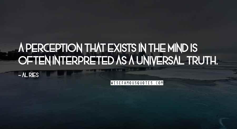 Al Ries Quotes: A perception that exists in the mind is often interpreted as a universal truth.