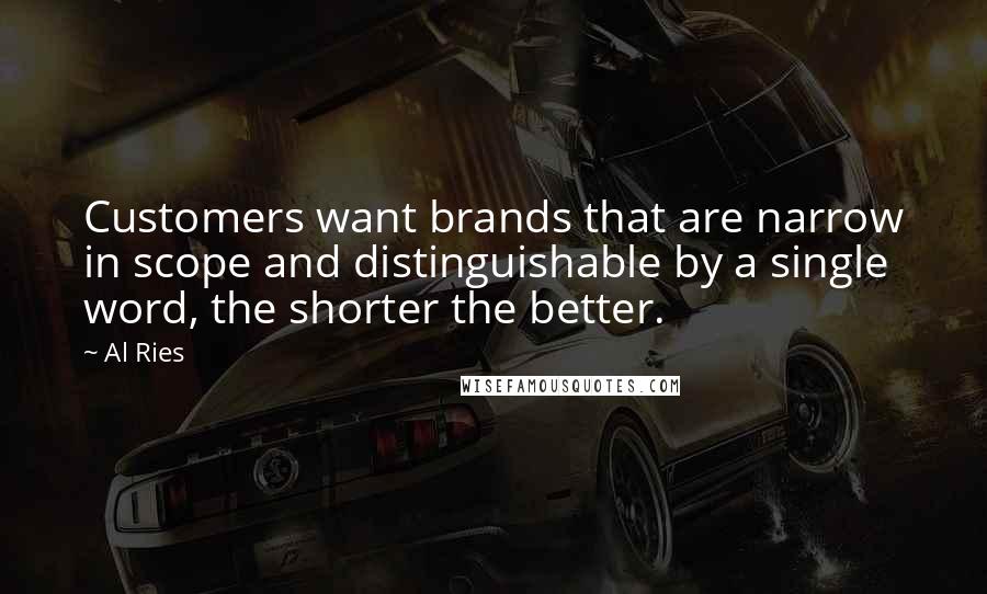 Al Ries Quotes: Customers want brands that are narrow in scope and distinguishable by a single word, the shorter the better.