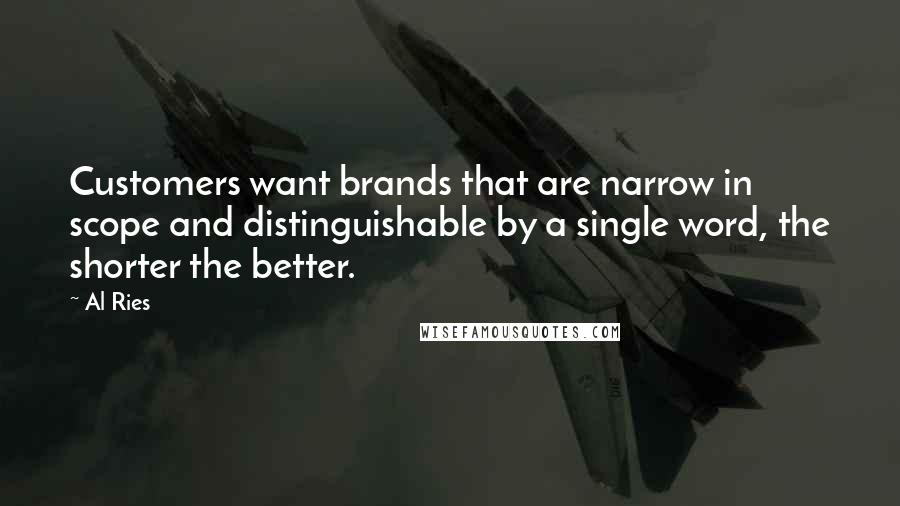 Al Ries Quotes: Customers want brands that are narrow in scope and distinguishable by a single word, the shorter the better.