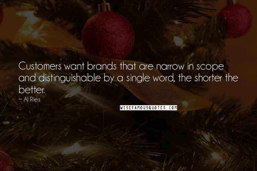 Al Ries Quotes: Customers want brands that are narrow in scope and distinguishable by a single word, the shorter the better.