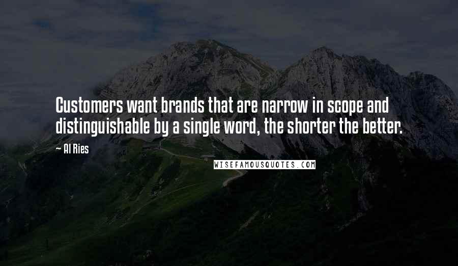 Al Ries Quotes: Customers want brands that are narrow in scope and distinguishable by a single word, the shorter the better.