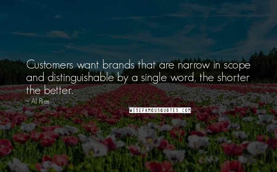 Al Ries Quotes: Customers want brands that are narrow in scope and distinguishable by a single word, the shorter the better.