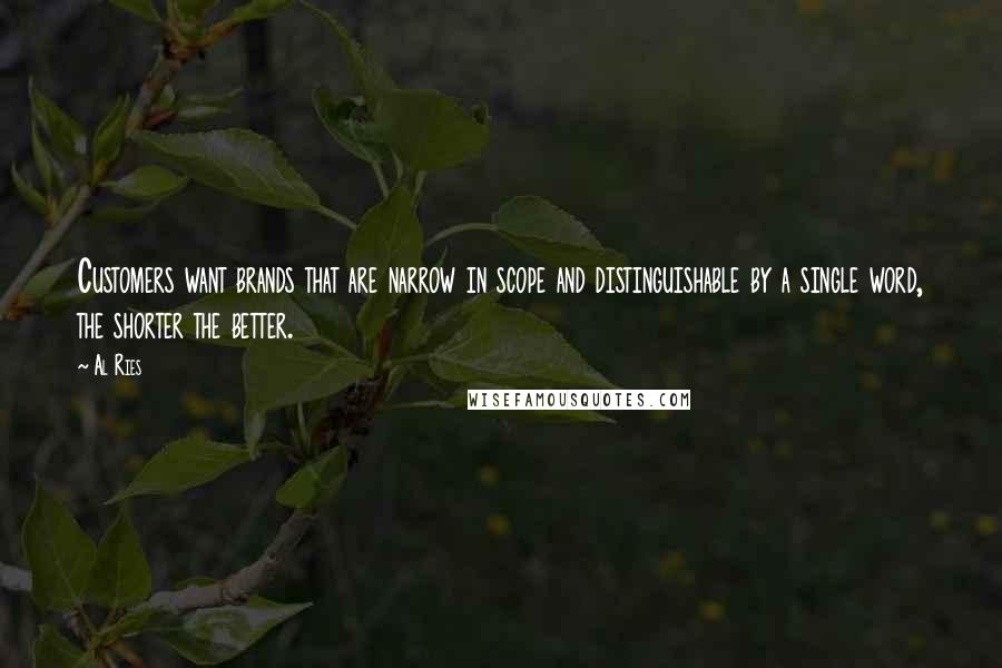 Al Ries Quotes: Customers want brands that are narrow in scope and distinguishable by a single word, the shorter the better.