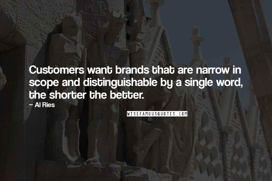 Al Ries Quotes: Customers want brands that are narrow in scope and distinguishable by a single word, the shorter the better.