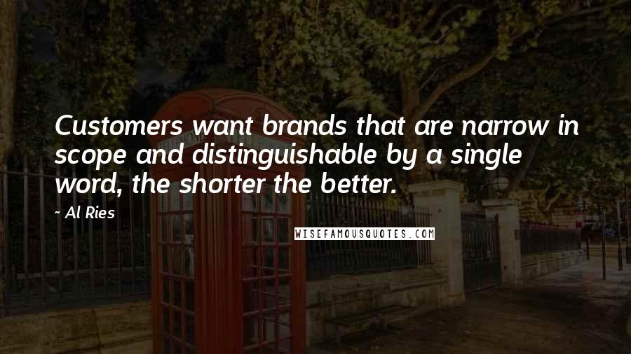 Al Ries Quotes: Customers want brands that are narrow in scope and distinguishable by a single word, the shorter the better.