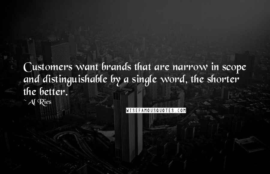 Al Ries Quotes: Customers want brands that are narrow in scope and distinguishable by a single word, the shorter the better.