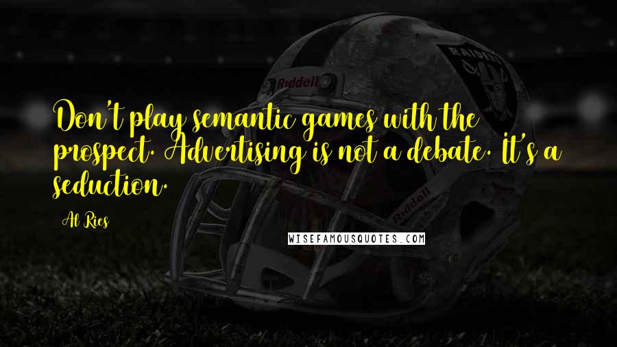 Al Ries Quotes: Don't play semantic games with the prospect. Advertising is not a debate. It's a seduction.