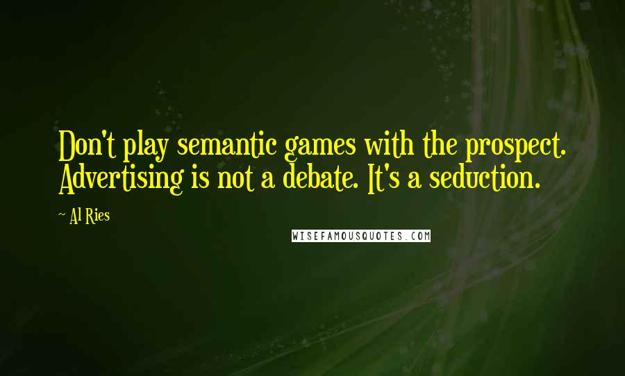 Al Ries Quotes: Don't play semantic games with the prospect. Advertising is not a debate. It's a seduction.