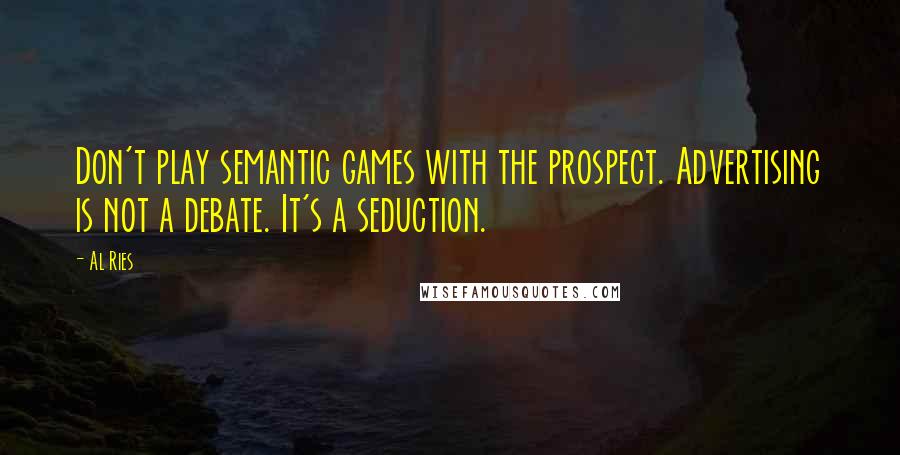 Al Ries Quotes: Don't play semantic games with the prospect. Advertising is not a debate. It's a seduction.