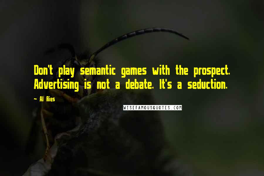 Al Ries Quotes: Don't play semantic games with the prospect. Advertising is not a debate. It's a seduction.