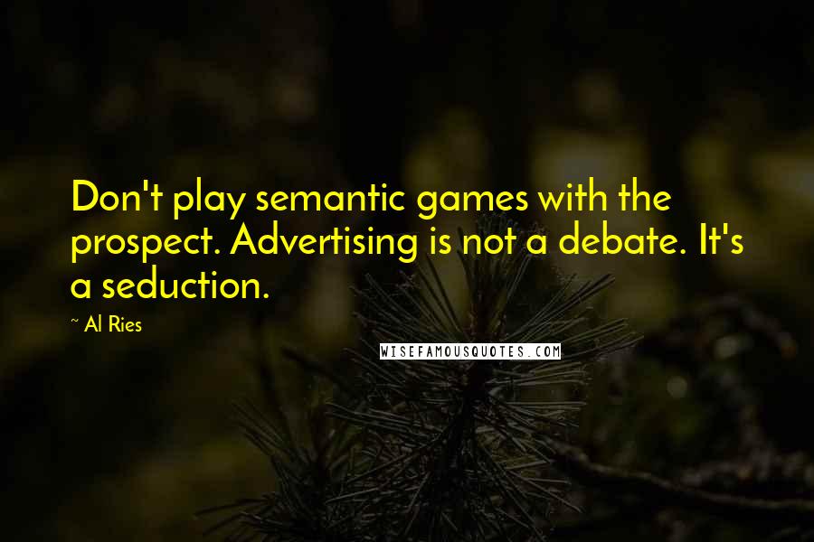 Al Ries Quotes: Don't play semantic games with the prospect. Advertising is not a debate. It's a seduction.