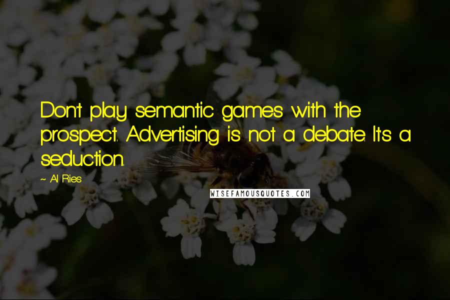 Al Ries Quotes: Don't play semantic games with the prospect. Advertising is not a debate. It's a seduction.