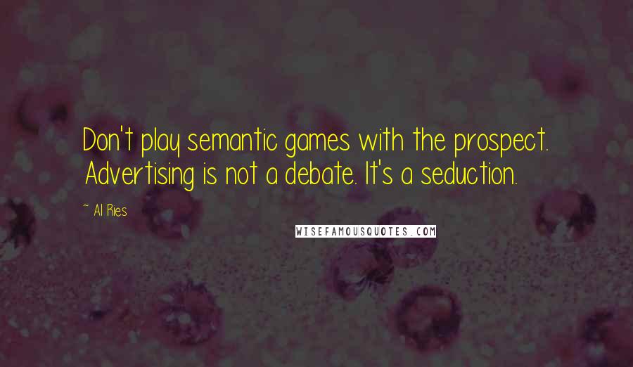 Al Ries Quotes: Don't play semantic games with the prospect. Advertising is not a debate. It's a seduction.