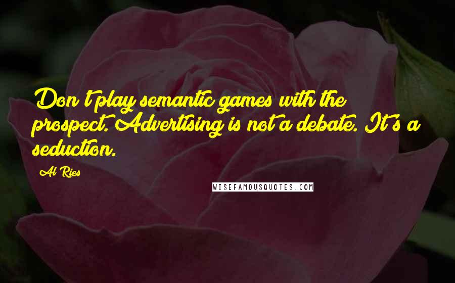 Al Ries Quotes: Don't play semantic games with the prospect. Advertising is not a debate. It's a seduction.