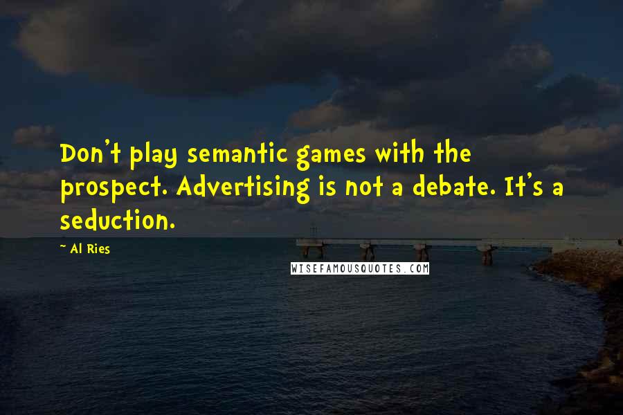 Al Ries Quotes: Don't play semantic games with the prospect. Advertising is not a debate. It's a seduction.