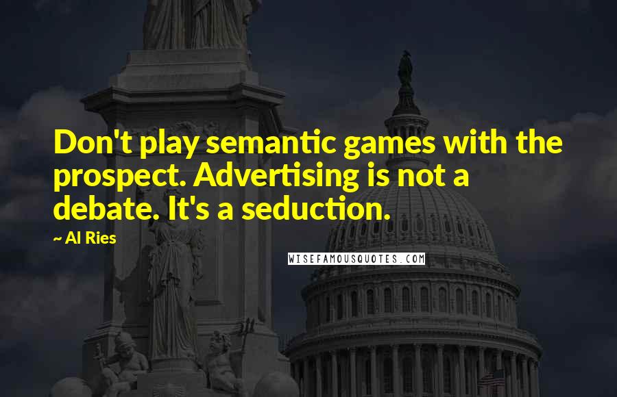 Al Ries Quotes: Don't play semantic games with the prospect. Advertising is not a debate. It's a seduction.