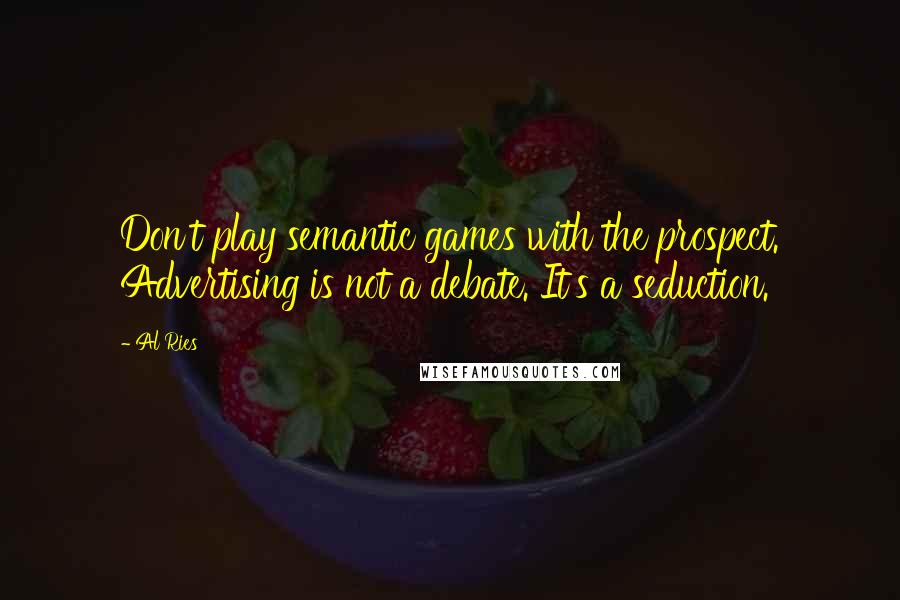 Al Ries Quotes: Don't play semantic games with the prospect. Advertising is not a debate. It's a seduction.