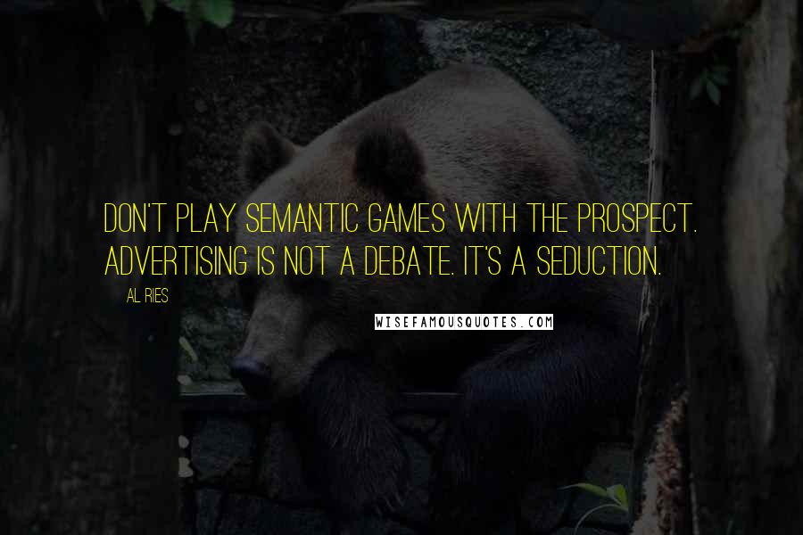 Al Ries Quotes: Don't play semantic games with the prospect. Advertising is not a debate. It's a seduction.