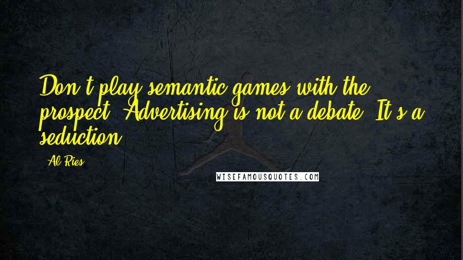 Al Ries Quotes: Don't play semantic games with the prospect. Advertising is not a debate. It's a seduction.