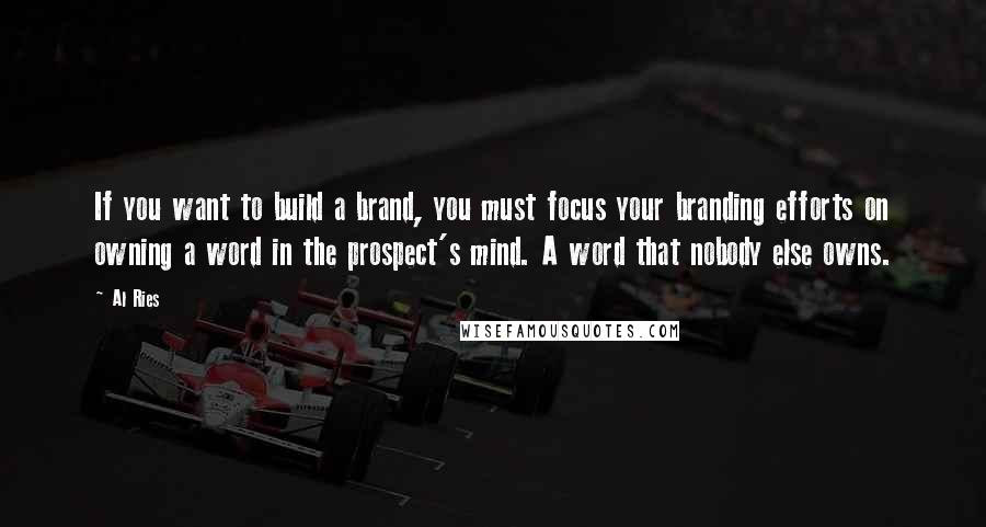 Al Ries Quotes: If you want to build a brand, you must focus your branding efforts on owning a word in the prospect's mind. A word that nobody else owns.