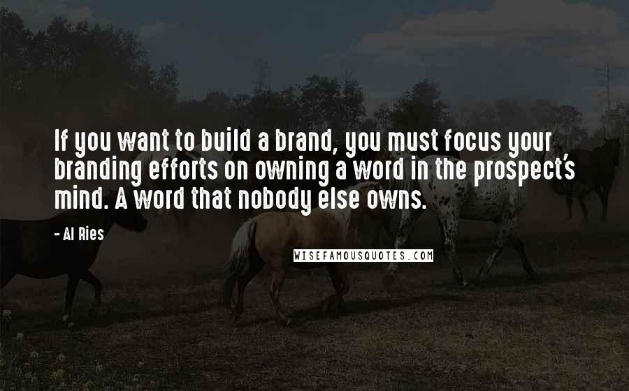 Al Ries Quotes: If you want to build a brand, you must focus your branding efforts on owning a word in the prospect's mind. A word that nobody else owns.