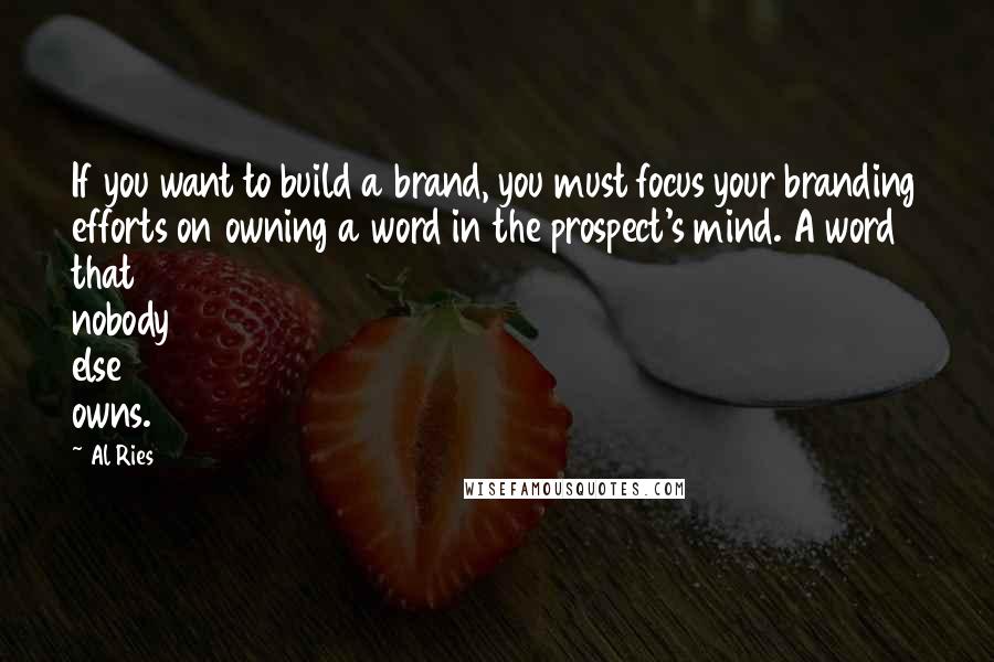 Al Ries Quotes: If you want to build a brand, you must focus your branding efforts on owning a word in the prospect's mind. A word that nobody else owns.